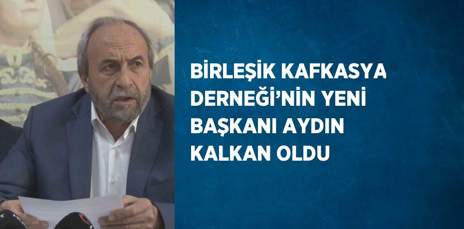 BİRLEŞİK KAFKASYA DERNEĞİ’NİN YENİ BAŞKANI AYDIN KALKAN OLDU