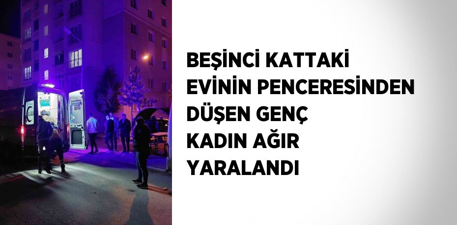 BEŞİNCİ KATTAKİ EVİNİN PENCERESİNDEN DÜŞEN GENÇ KADIN AĞIR YARALANDI