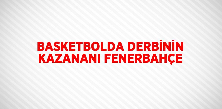 BASKETBOLDA DERBİNİN KAZANANI FENERBAHÇE