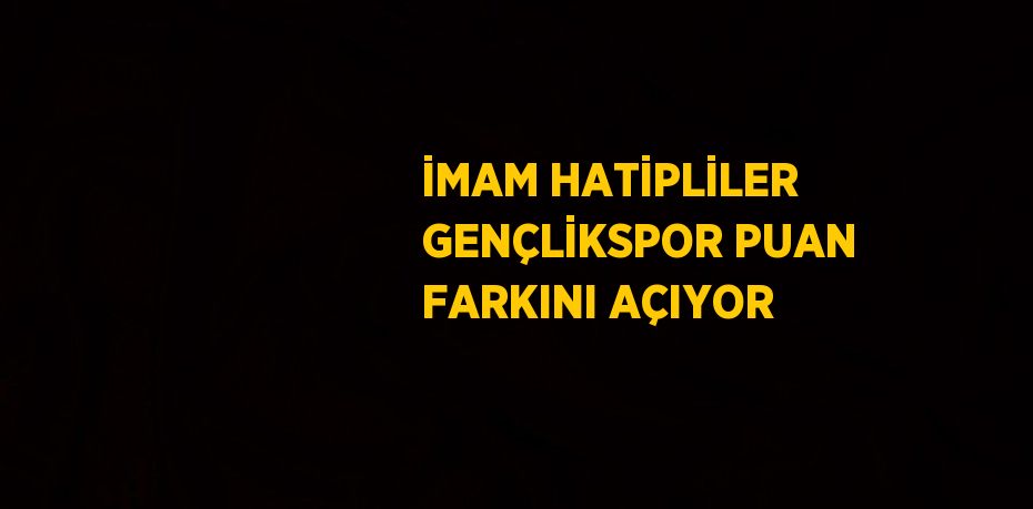 İMAM HATİPLİLER GENÇLİKSPOR PUAN FARKINI AÇIYOR