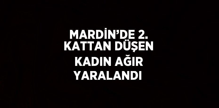 MARDİN’DE 2. KATTAN DÜŞEN KADIN AĞIR YARALANDI