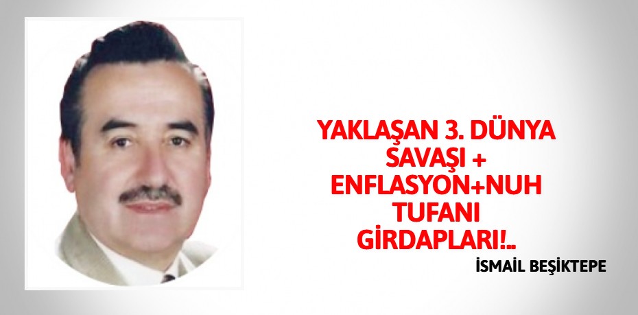 YAKLAŞAN 3. DÜNYA SAVAŞI + ENFLASYON+NUH TUFANI GİRDAPLARI!..