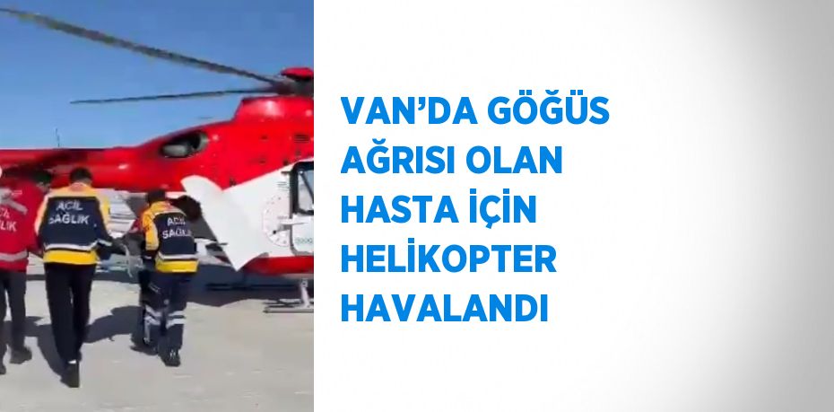 VAN’DA GÖĞÜS AĞRISI OLAN HASTA İÇİN HELİKOPTER HAVALANDI