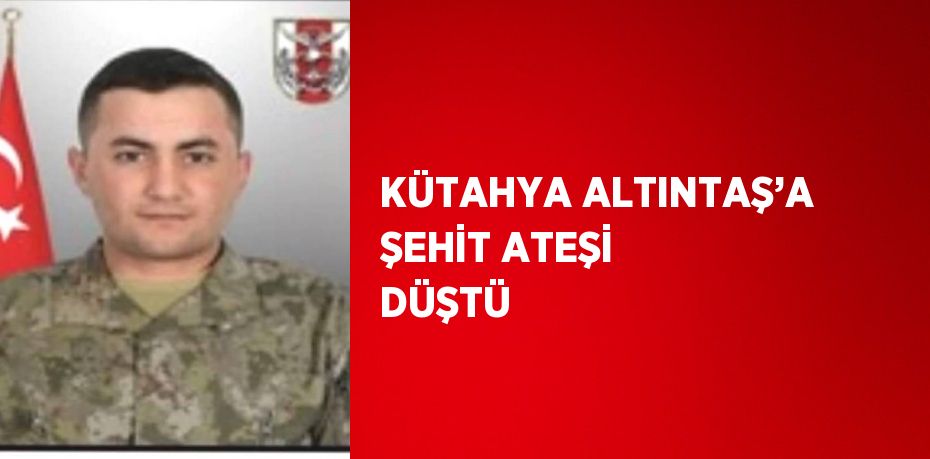 KÜTAHYA ALTINTAŞ’A ŞEHİT ATEŞİ DÜŞTÜ