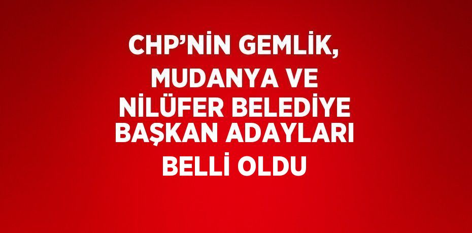 CHP’NİN GEMLİK, MUDANYA VE NİLÜFER BELEDİYE BAŞKAN ADAYLARI BELLİ OLDU