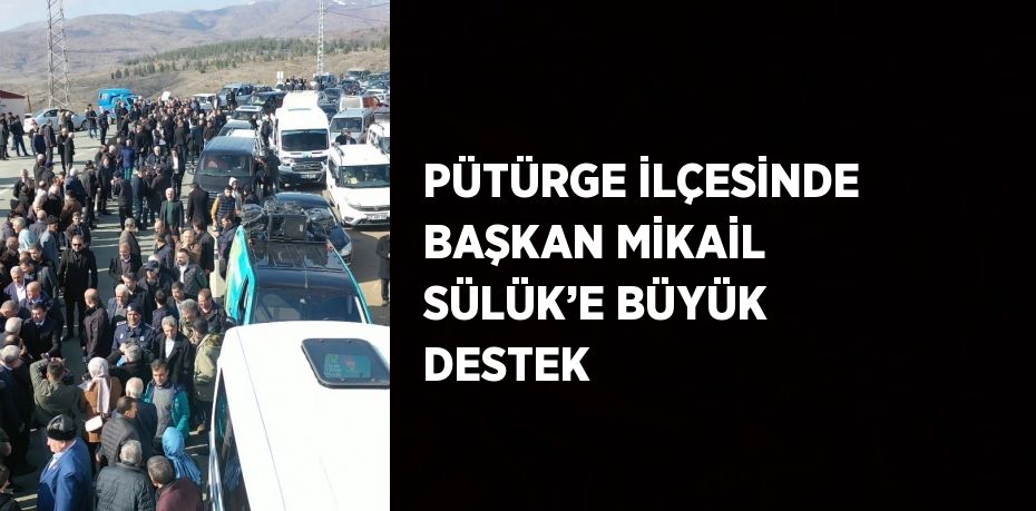 PÜTÜRGE İLÇESİNDE BAŞKAN MİKAİL SÜLÜK’E BÜYÜK DESTEK