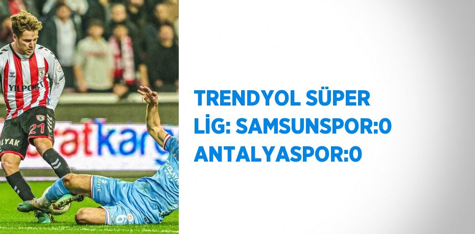 TRENDYOL SÜPER LİG: SAMSUNSPOR:0 ANTALYASPOR:0