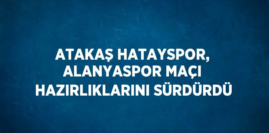 ATAKAŞ HATAYSPOR, ALANYASPOR MAÇI HAZIRLIKLARINI SÜRDÜRDÜ