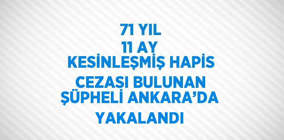 71 YIL 11 AY KESİNLEŞMİŞ HAPİS CEZASI BULUNAN ŞÜPHELİ ANKARA’DA YAKALANDI