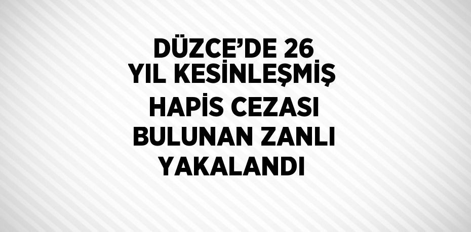 DÜZCE’DE 26 YIL KESİNLEŞMİŞ HAPİS CEZASI BULUNAN ZANLI YAKALANDI