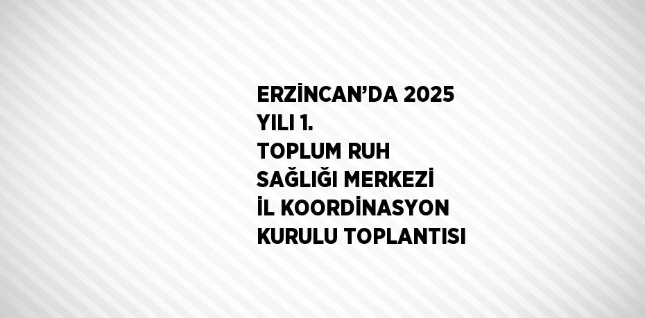 ERZİNCAN’DA 2025 YILI 1. TOPLUM RUH SAĞLIĞI MERKEZİ İL KOORDİNASYON KURULU TOPLANTISI