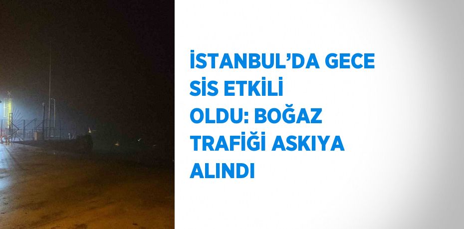 İSTANBUL’DA GECE SİS ETKİLİ OLDU: BOĞAZ TRAFİĞİ ASKIYA ALINDI