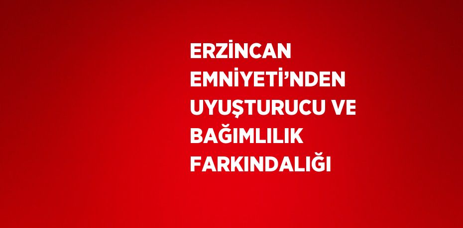 ERZİNCAN EMNİYETİ’NDEN UYUŞTURUCU VE BAĞIMLILIK FARKINDALIĞI