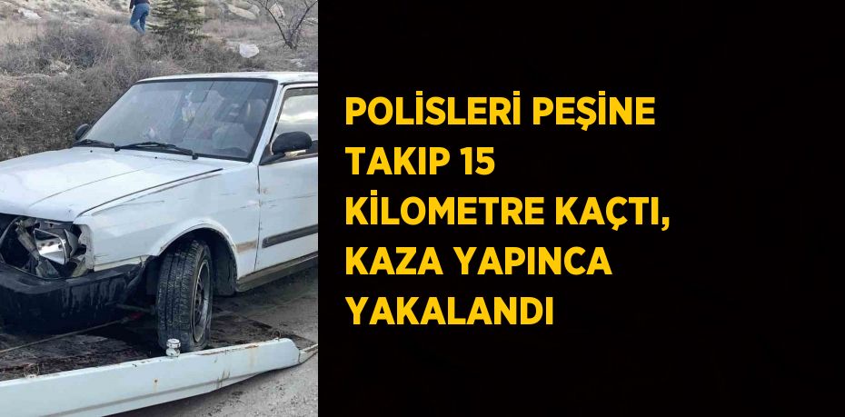 POLİSLERİ PEŞİNE TAKIP 15 KİLOMETRE KAÇTI, KAZA YAPINCA YAKALANDI