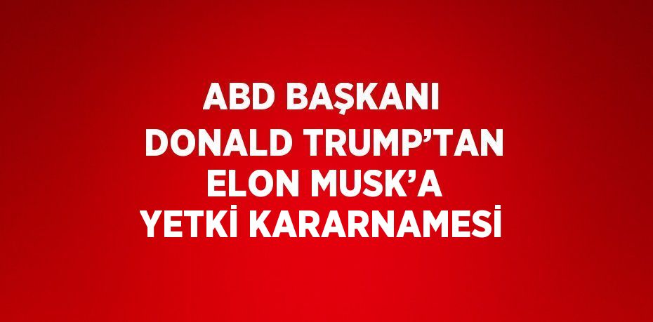 ABD BAŞKANI DONALD TRUMP’TAN ELON MUSK’A YETKİ KARARNAMESİ