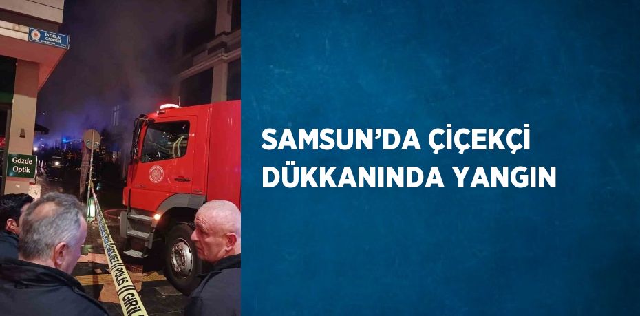 SAMSUN’DA ÇİÇEKÇİ DÜKKANINDA YANGIN