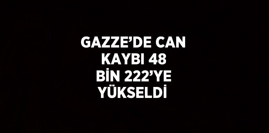 GAZZE’DE CAN KAYBI 48 BİN 222’YE YÜKSELDİ