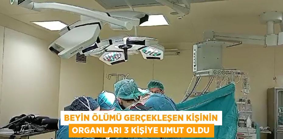 BEYİN ÖLÜMÜ GERÇEKLEŞEN KİŞİNİN ORGANLARI 3 KİŞİYE UMUT OLDU