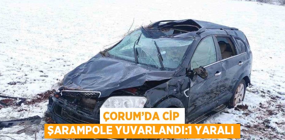 ÇORUM’DA CİP ŞARAMPOLE YUVARLANDI:1 YARALI