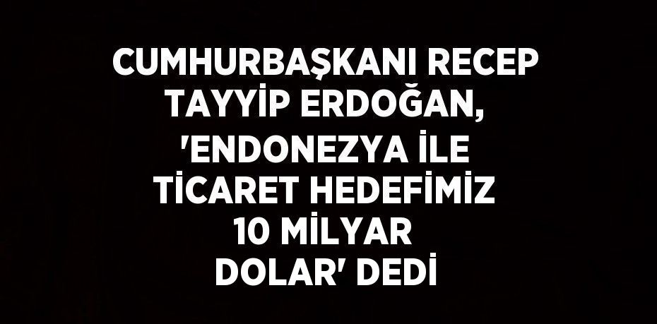 CUMHURBAŞKANI RECEP TAYYİP ERDOĞAN, 'ENDONEZYA İLE TİCARET HEDEFİMİZ 10 MİLYAR DOLAR' DEDİ