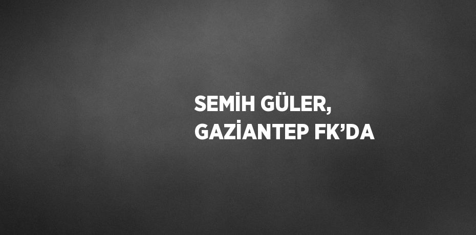 SEMİH GÜLER, GAZİANTEP FK’DA