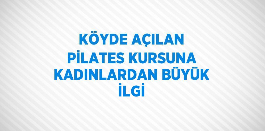 KÖYDE AÇILAN PİLATES KURSUNA KADINLARDAN BÜYÜK İLGİ