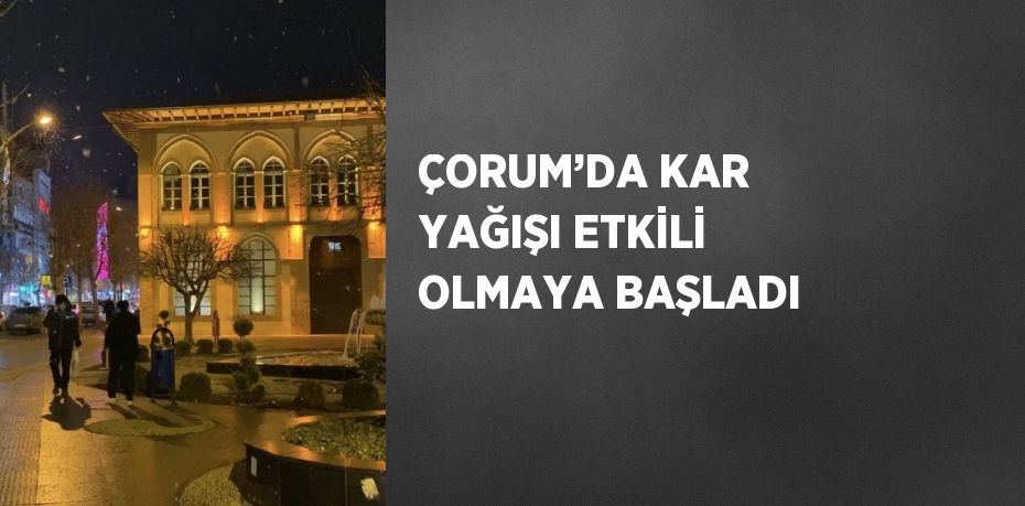 ÇORUM’DA KAR YAĞIŞI ETKİLİ OLMAYA BAŞLADI