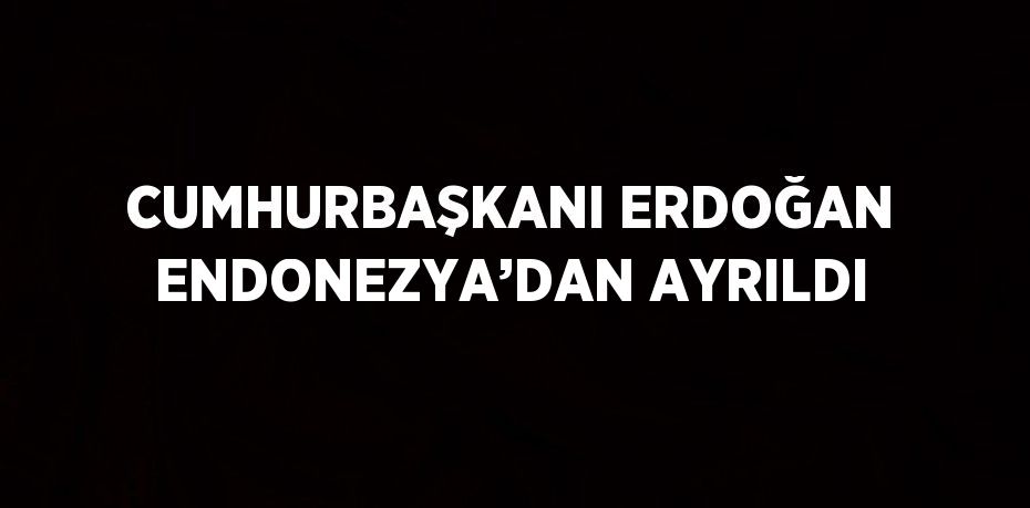 CUMHURBAŞKANI ERDOĞAN ENDONEZYA’DAN AYRILDI