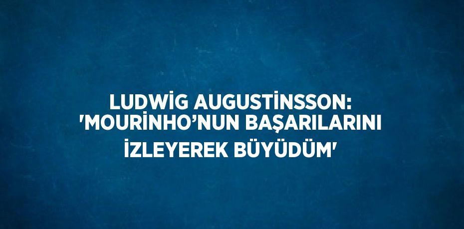 LUDWİG AUGUSTİNSSON: 'MOURİNHO’NUN BAŞARILARINI İZLEYEREK BÜYÜDÜM'