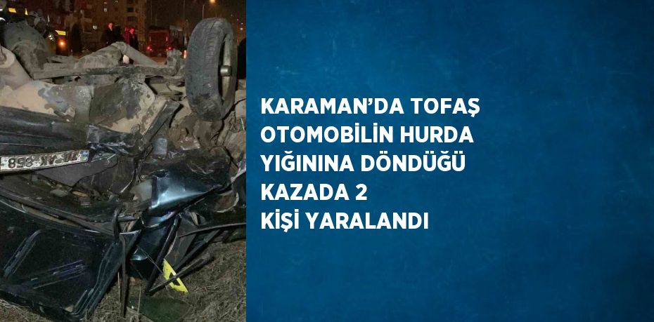 KARAMAN’DA TOFAŞ OTOMOBİLİN HURDA YIĞININA DÖNDÜĞÜ KAZADA 2 KİŞİ YARALANDI