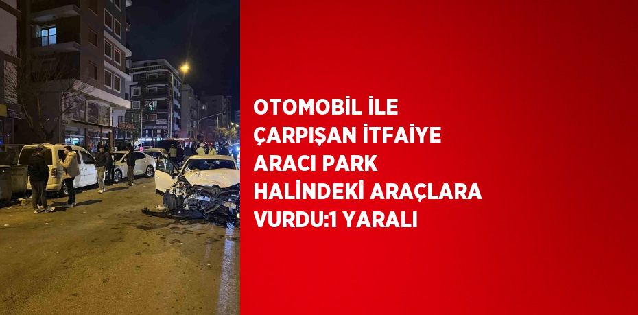 OTOMOBİL İLE ÇARPIŞAN İTFAİYE ARACI PARK HALİNDEKİ ARAÇLARA VURDU:1 YARALI