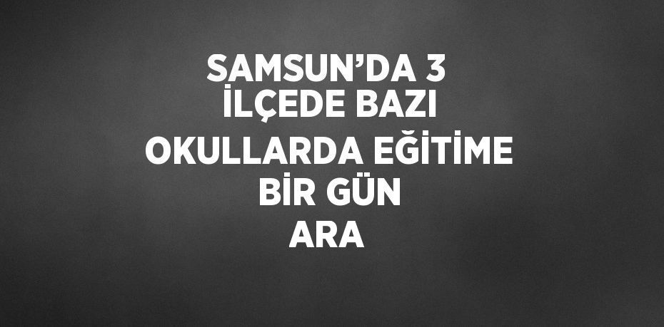 SAMSUN’DA 3 İLÇEDE BAZI OKULLARDA EĞİTİME BİR GÜN ARA