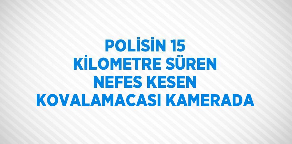 POLİSİN 15 KİLOMETRE SÜREN NEFES KESEN KOVALAMACASI KAMERADA