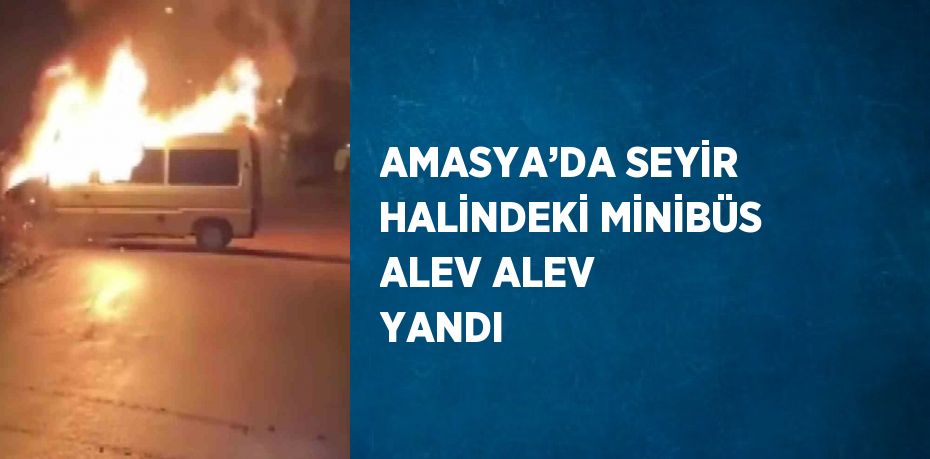 AMASYA’DA SEYİR HALİNDEKİ MİNİBÜS ALEV ALEV YANDI