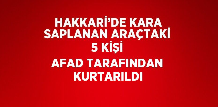 HAKKARİ’DE KARA SAPLANAN ARAÇTAKİ 5 KİŞİ AFAD TARAFINDAN KURTARILDI