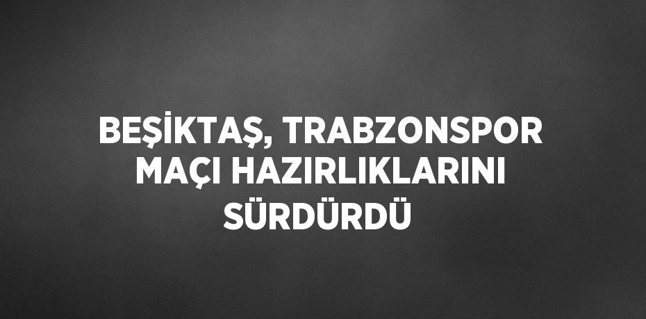 BEŞİKTAŞ, TRABZONSPOR MAÇI HAZIRLIKLARINI SÜRDÜRDÜ