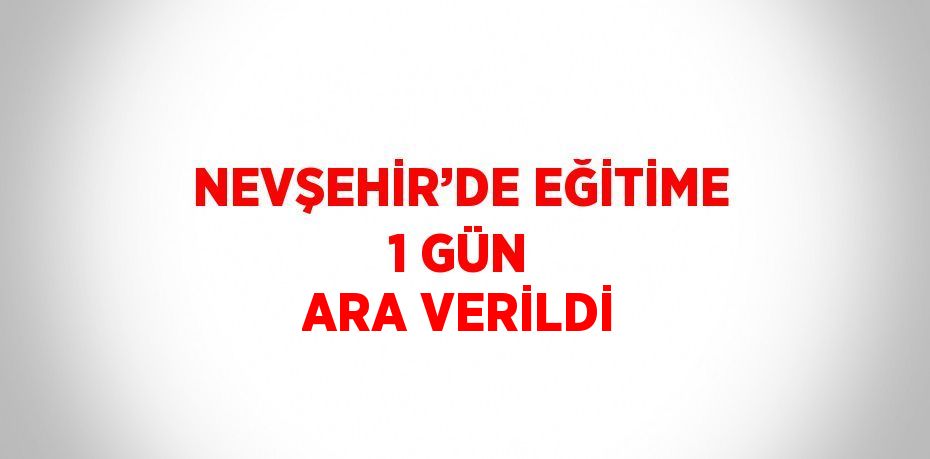 NEVŞEHİR’DE EĞİTİME 1 GÜN ARA VERİLDİ