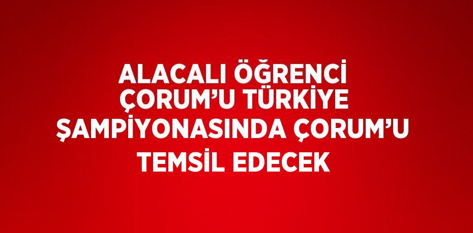 ALACALI ÖĞRENCİ ÇORUM’U TÜRKİYE ŞAMPİYONASINDA ÇORUM’U TEMSİL EDECEK