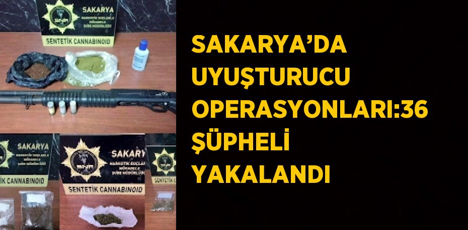 SAKARYA’DA UYUŞTURUCU OPERASYONLARI:36 ŞÜPHELİ YAKALANDI