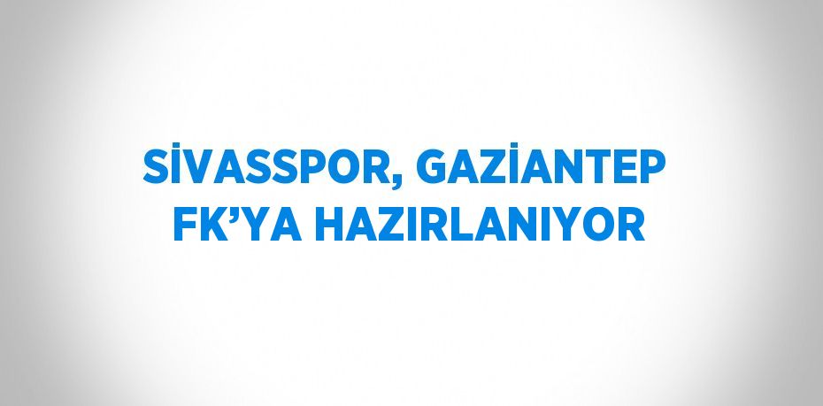 SİVASSPOR, GAZİANTEP FK’YA HAZIRLANIYOR