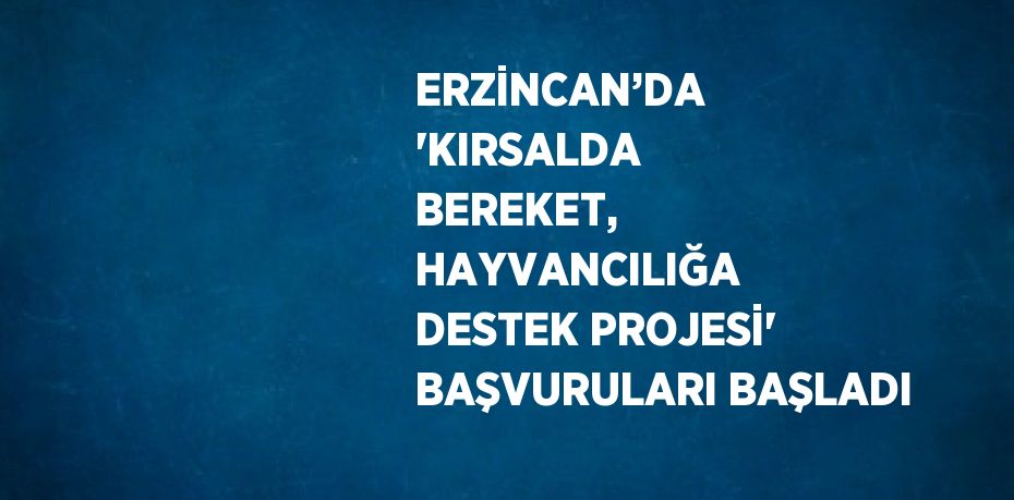 ERZİNCAN’DA 'KIRSALDA BEREKET, HAYVANCILIĞA DESTEK PROJESİ' BAŞVURULARI BAŞLADI