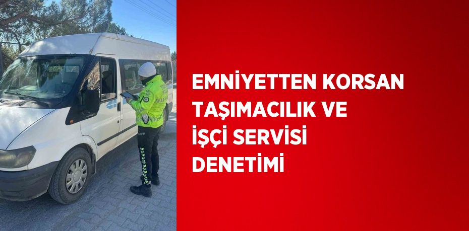 EMNİYETTEN KORSAN TAŞIMACILIK VE İŞÇİ SERVİSİ DENETİMİ