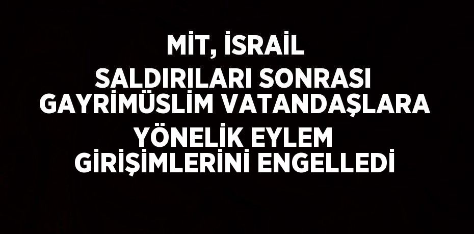 MİT, İSRAİL SALDIRILARI SONRASI GAYRİMÜSLİM VATANDAŞLARA YÖNELİK EYLEM GİRİŞİMLERİNİ ENGELLEDİ