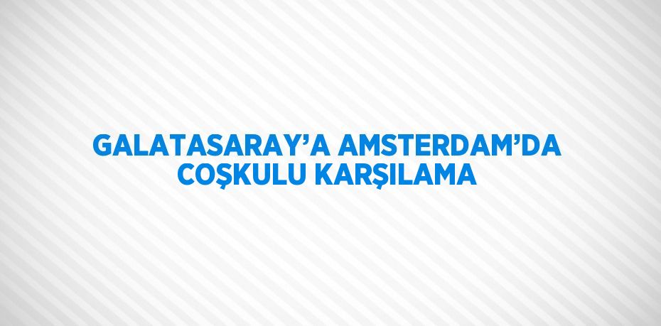 GALATASARAY’A AMSTERDAM’DA COŞKULU KARŞILAMA