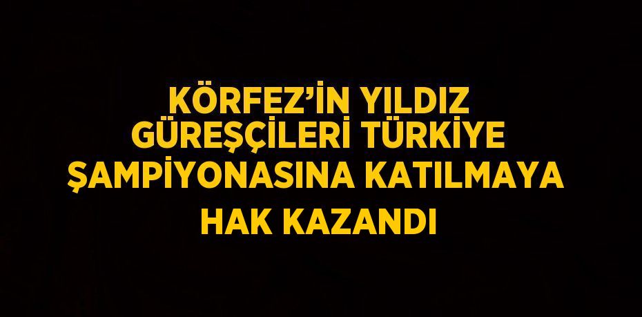 KÖRFEZ’İN YILDIZ GÜREŞÇİLERİ TÜRKİYE ŞAMPİYONASINA KATILMAYA HAK KAZANDI