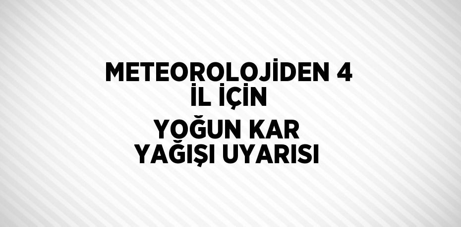 METEOROLOJİDEN 4 İL İÇİN YOĞUN KAR YAĞIŞI UYARISI