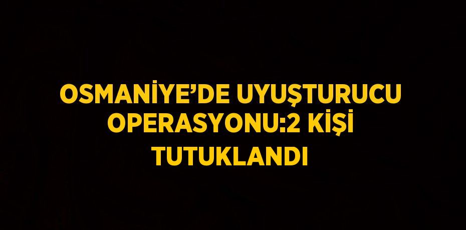 OSMANİYE’DE UYUŞTURUCU OPERASYONU:2 KİŞİ TUTUKLANDI