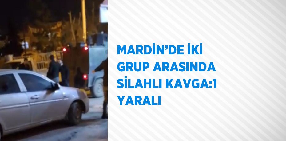 MARDİN’DE İKİ GRUP ARASINDA SİLAHLI KAVGA:1 YARALI