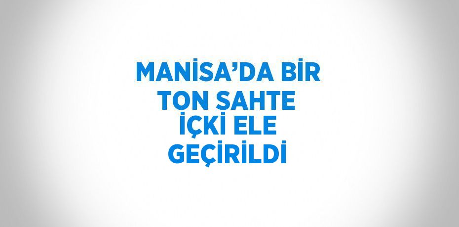 MANİSA’DA BİR TON SAHTE İÇKİ ELE GEÇİRİLDİ