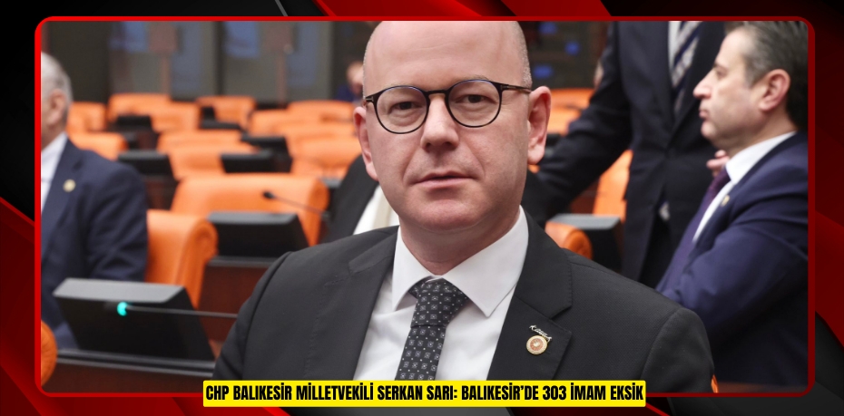 CHP BALIKESİR MİLLETVEKİLİ SERKAN SARI: BALIKESİR’DE 303 İMAM EKSİK